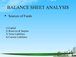 BALANCE SHEET ANALYSIS
 Sources of Funds


1) Capital
2) Reserves & Surplus
3) Term Liabilities
4) Current Liabilities
 