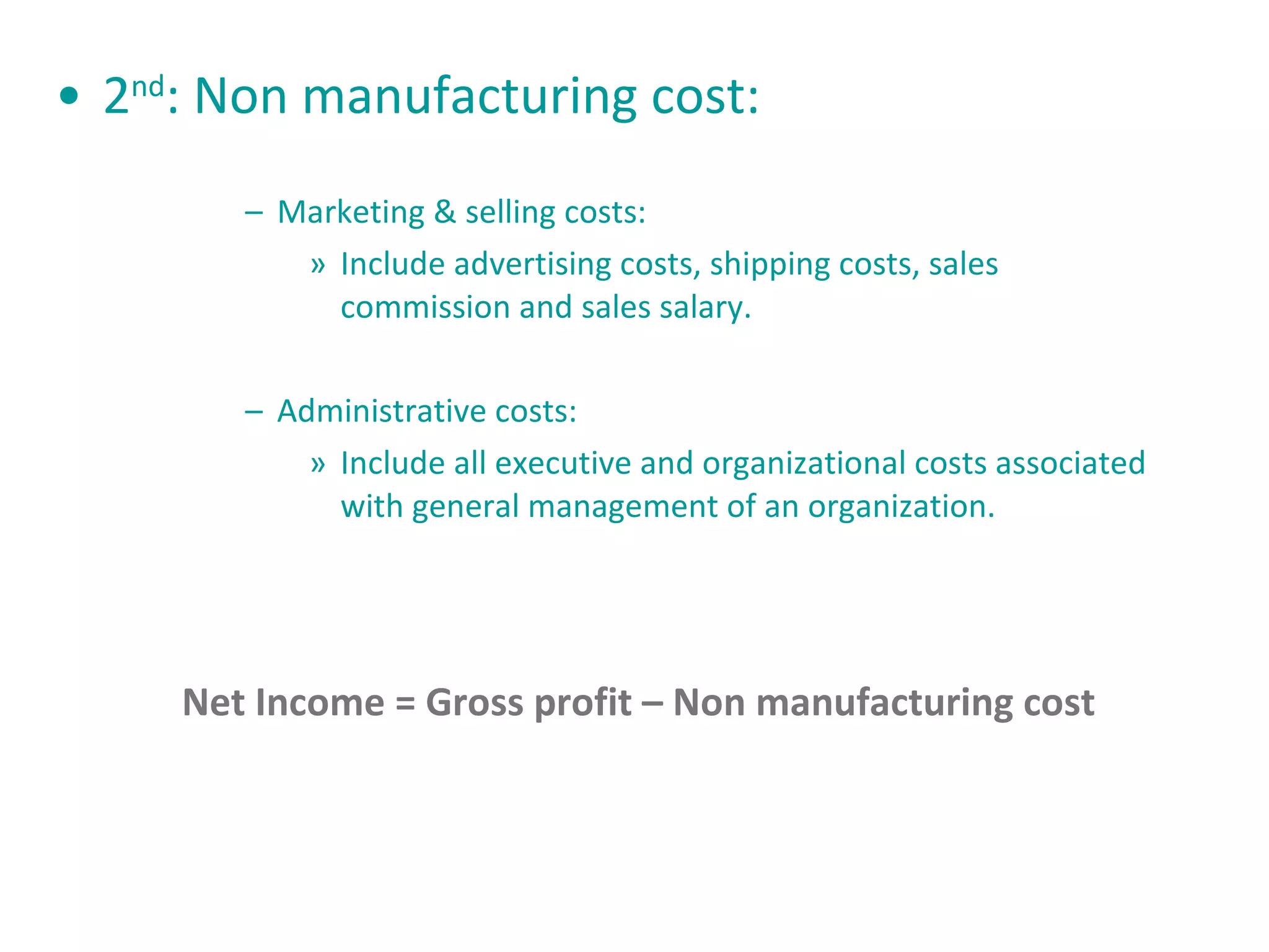 2 nd : Non manufacturing cost: Marketing & selling costs: Include advertising costs, shipping costs, sales commission and sales salary. Administrative costs:  Include all executive and organizational costs associated with general management of an organization. Net Income = Gross profit – Non manufacturing cost 