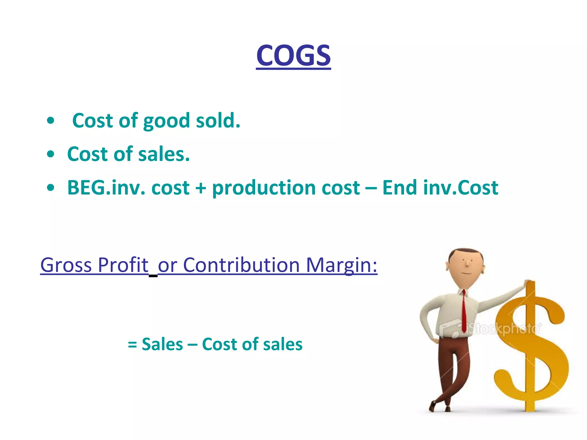 COGS Cost of good sold.  Cost of sales. BEG.inv. cost + production cost – End inv.Cost   Gross Profit   or Contribution Margin: = Sales – Cost of sales 