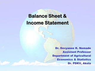Balance Sheet &
Income Statement
Dr. Devyanee K. Nemade
Assistant Professor
Department of Agricultural
Economics & Statistics
Dr. PDKV, Akola
 