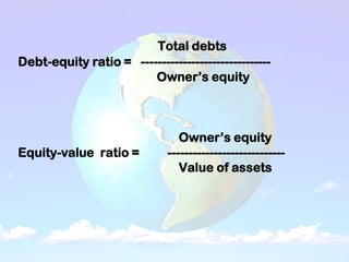 Total debts
Debt-equity ratio = -------------------------------
Owner’s equity
Owner’s equity
Equity-value ratio = ----------------------------
Value of assets
 