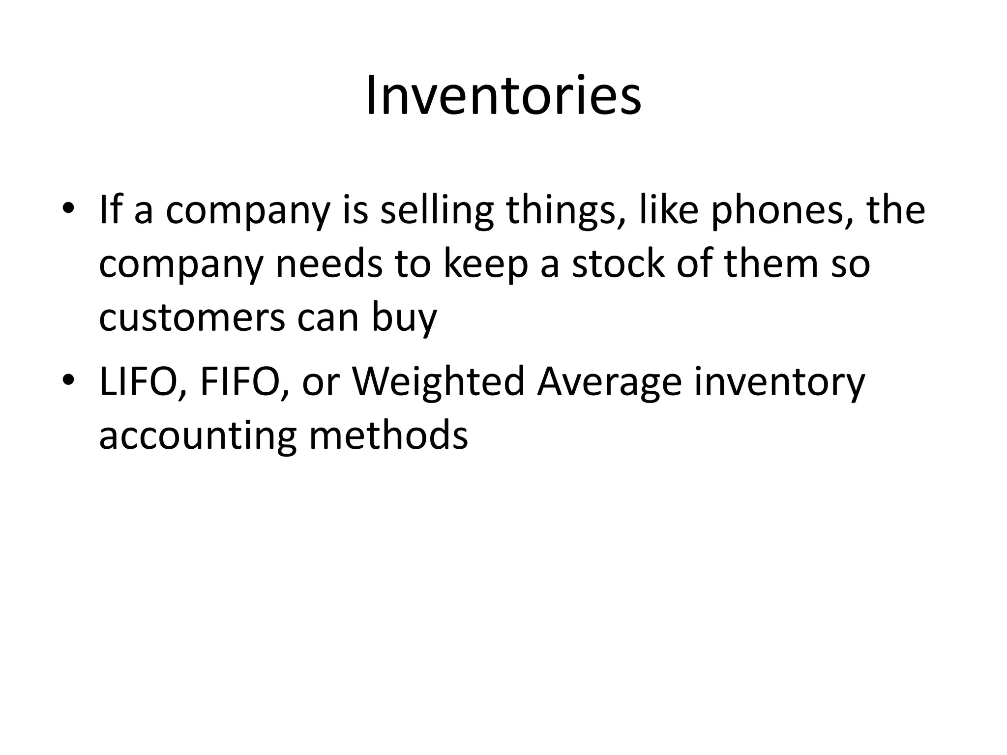 Inventories 
• If a company is selling things, like phones, the 
company needs to keep a stock of them so 
customers can buy 
• LIFO, FIFO, or Weighted Average inventory 
accounting methods 
 