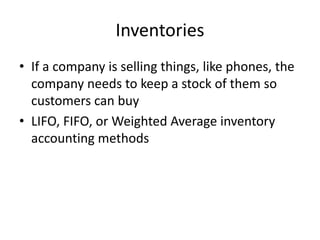 Inventories 
• If a company is selling things, like phones, the 
company needs to keep a stock of them so 
customers can buy 
• LIFO, FIFO, or Weighted Average inventory 
accounting methods 
 