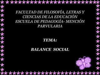 FACULTAD DE FILOSOFÍA, LETRAS Y
   CIENCIAS DE LA EDUCACIÓN
ESCUELA DE PEDAGOGÍA- MENCIÓN
          PARVULARIA


            TEMA:

      BALANCE SOCIAL
 
