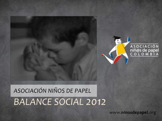 ASOCIACIÓN NIÑOS DE PAPEL
BALANCE SOCIAL 2012
                            www.ninosdepapel.org
 