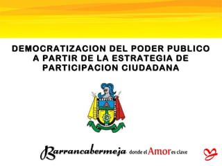 DEMOCRATIZACION DEL PODER PUBLICO A PARTIR DE LA ESTRATEGIA DE PARTICIPACION CIUDADANA 