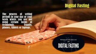 Digital Fasting
The process of setting
periods in your day or your
week where you are not
using certain forms of
technology. Usually,
phones, tablets or laptops.
30
 