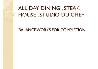 ALL DAY DINING , STEAK
HOUSE , STUDIO DU CHEF

BALANCE WORKS FOR COMPLETION
 