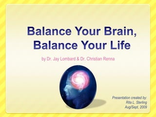 Balance Your Brain, Balance Your Life by Dr. Jay Lombard & Dr. Christian Renna Presentation created by: Rita L. Sterling Aug/Sept, 2009 