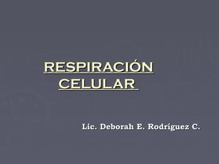 RESPIRACIÓN
 CELULAR

   Lic. Deborah E. Rodríguez C.
 