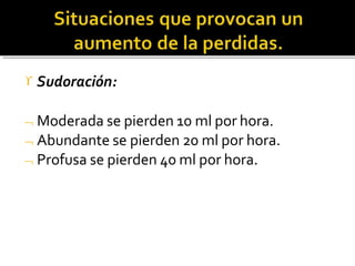 Sudoración:
 Moderada se pierden 10 ml por hora.
 Abundante se pierden 20 ml por hora.
 Profusa se pierden 40 ml por hora.
 