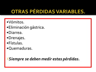 •Vómitos.
•Eliminación gástrica.
•Diarrea.
•Drenajes.
•Fístulas.
•Quemaduras.
Siempre se deben medir estas pérdidas.
 