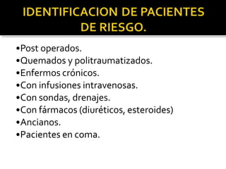 •Post operados.
•Quemados y politraumatizados.
•Enfermos crónicos.
•Con infusiones intravenosas.
•Con sondas, drenajes.
•Con fármacos (diuréticos, esteroides)
•Ancianos.
•Pacientes en coma.
 