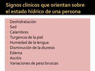  Deshidratación
 Sed
 Calambres
 Turgencia de la piel
 Humedad de la lengua
 Disminución de la diuresis
 Edema
 Ascitis
 Variaciones de peso bruscas
 