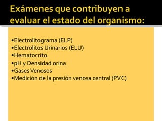 •Electrolitograma (ELP)
•Electrolitos Urinarios (ELU)
•Hematocrito.
•pH y Densidad orina
•GasesVenosos
•Medición de la presión venosa central (PVC)
 