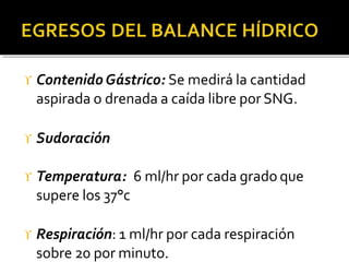  Contenido Gástrico: Se medirá la cantidad
aspirada o drenada a caída libre por SNG.
 Sudoración
 Temperatura: 6 ml/hr por cada grado que
supere los 37°c
 Respiración: 1 ml/hr por cada respiración
sobre 20 por minuto.
 