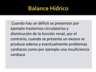  Cuando hay un déficit se presentan por
ejemplo trastornos circulatorios y
disminución de la función renal, por el
contrario, cuando se presenta un exceso se
produce edema y eventualmente problemas
cardiacos como por ejemplo una insuficiencia
cardiaca
 