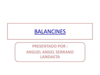 BALANCINES

  PRESENTADO POR :
MIGUEL ANGEL SERRANO
     LANDAETA
 