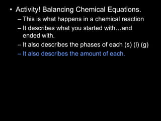 • Activity! Balancing Chemical Equations.
– This is what happens in a chemical reaction
– It describes what you started with…and
ended with.
– It also describes the phases of each (s) (l) (g)
– It also describes the amount of each.
 