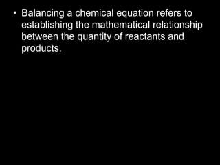 • Balancing a chemical equation refers to
establishing the mathematical relationship
between the quantity of reactants and
products.
 