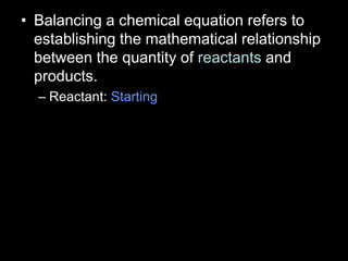 • Balancing a chemical equation refers to
establishing the mathematical relationship
between the quantity of reactants and
products.
– Reactant: Starting
 