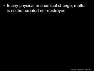 • In any physical or chemical change, matter
is neither created nor destroyed
Copyright © 2010 Ryan P. Murphy
 