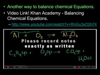 • Another way to balance chemical Equations.
• Video Link! Khan Academy - Balancing
Chemical Equations.
– http://www.youtube.com/watch?v=RnGu3xO2h74
 