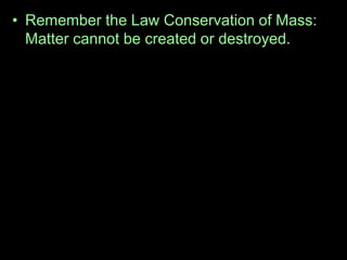 • Remember the Law Conservation of Mass:
Matter cannot be created or destroyed. That
means we need to have the same amount of
chemicals on each side of the .
• For this reason, put a square around the
chemical formulas.
• Example
 