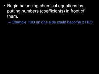 • Begin balancing chemical equations by
putting numbers (coefficients) in front of
them.
– Example H2O on one side could become 2 H2O
 