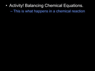 • Activity! Balancing Chemical Equations.
– This is what happens in a chemical reaction
 