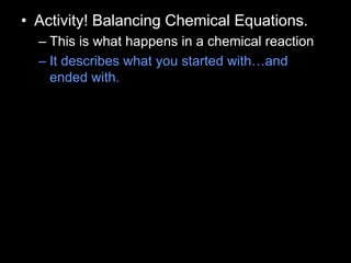 • Activity! Balancing Chemical Equations.
– This is what happens in a chemical reaction
– It describes what you started with…and
ended with.
 
