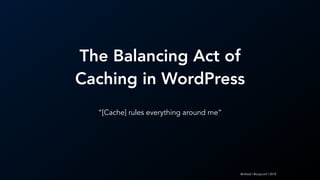 @mlteal | #loopconf | 2018
The Balancing Act of
Caching in WordPress
“[Cache] rules everything around me”
 