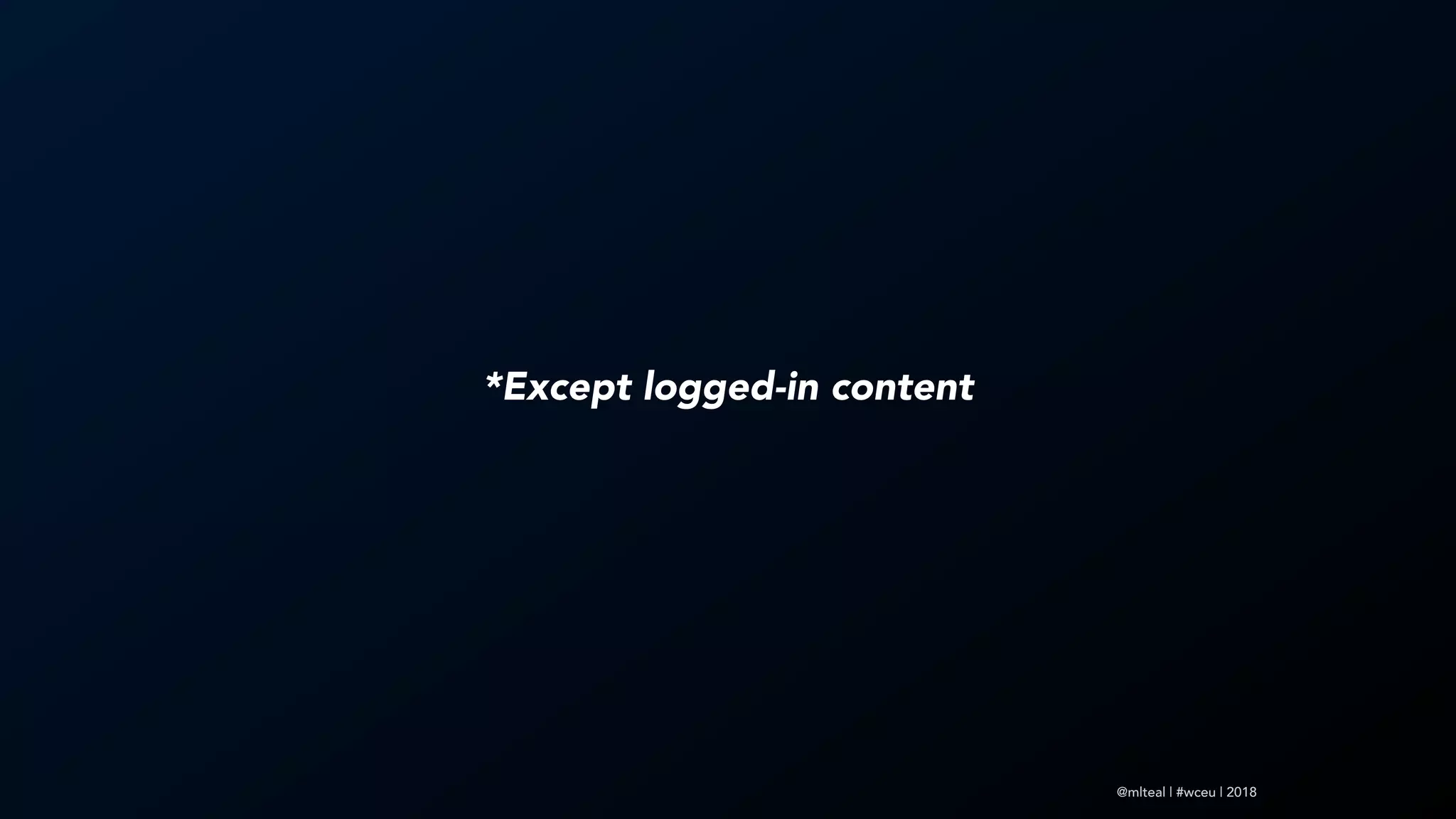 @mlteal | #wceu | 2018
*Except logged-in content
 