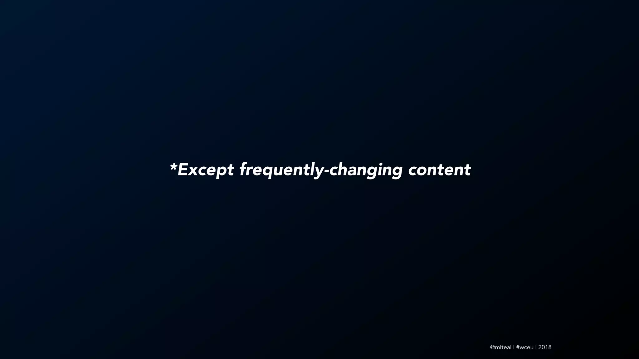 @mlteal | #wceu | 2018
*Except frequently-changing content
 