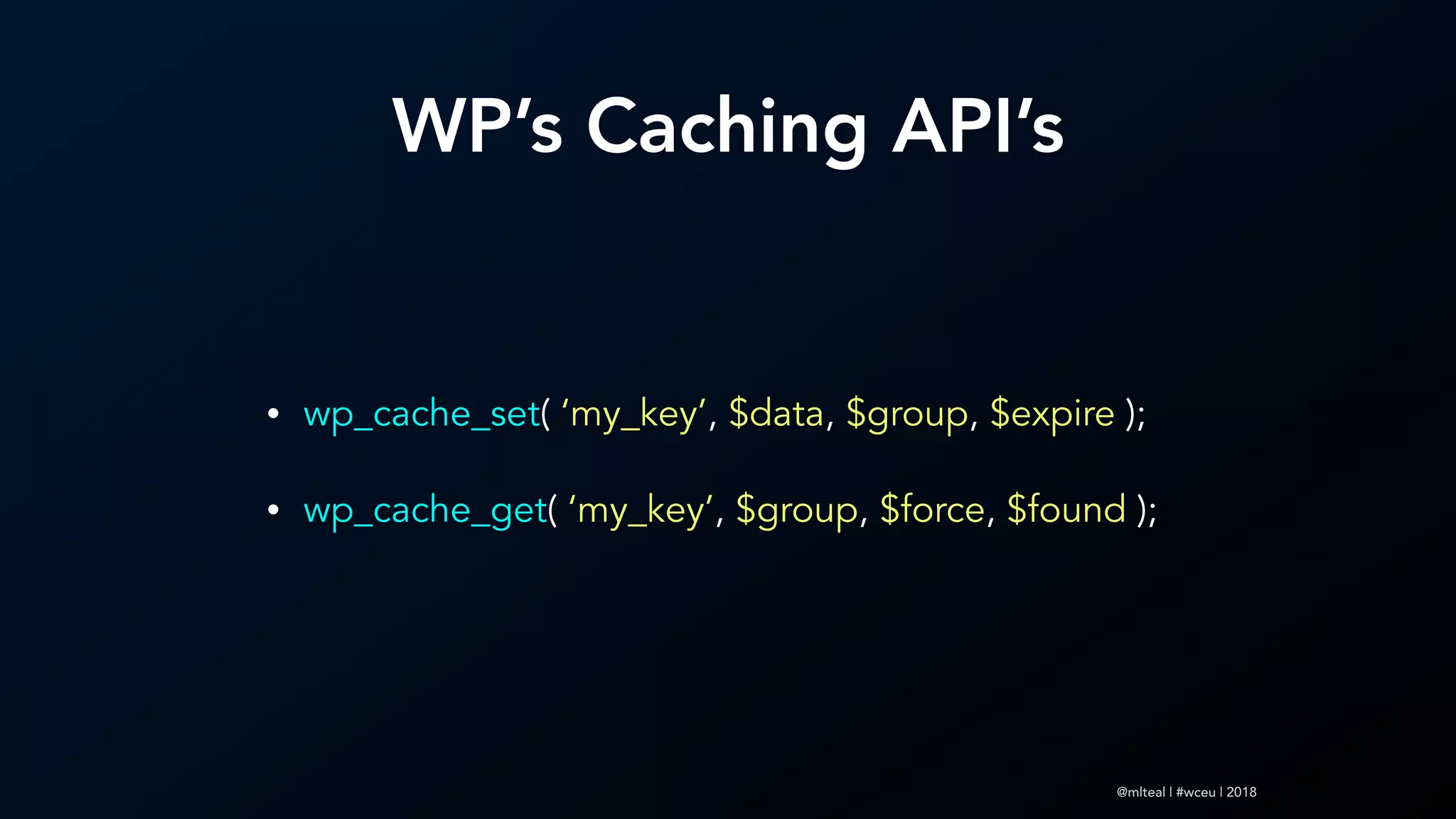 @mlteal | #wceu | 2018
WP’s Caching API’s
• wp_cache_set( ‘my_key’, $data, $group, $expire );
• wp_cache_get( ‘my_key’, $group, $force, $found );
 