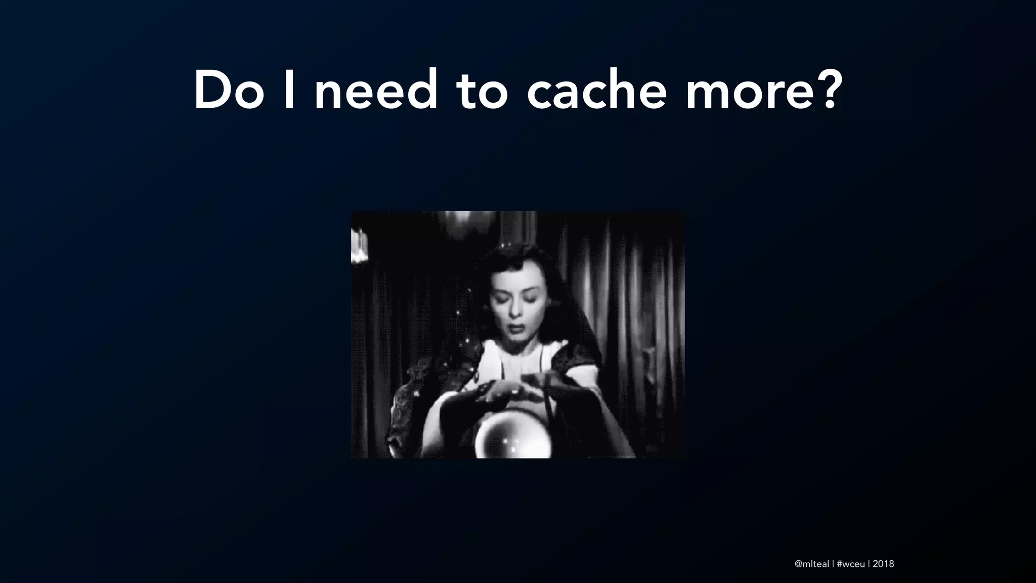 @mlteal | #wceu | 2018
Do I need to cache more?
 