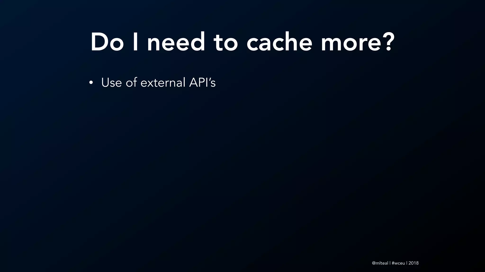 @mlteal | #wceu | 2018
Do I need to cache more?
• Use of external API’s
 