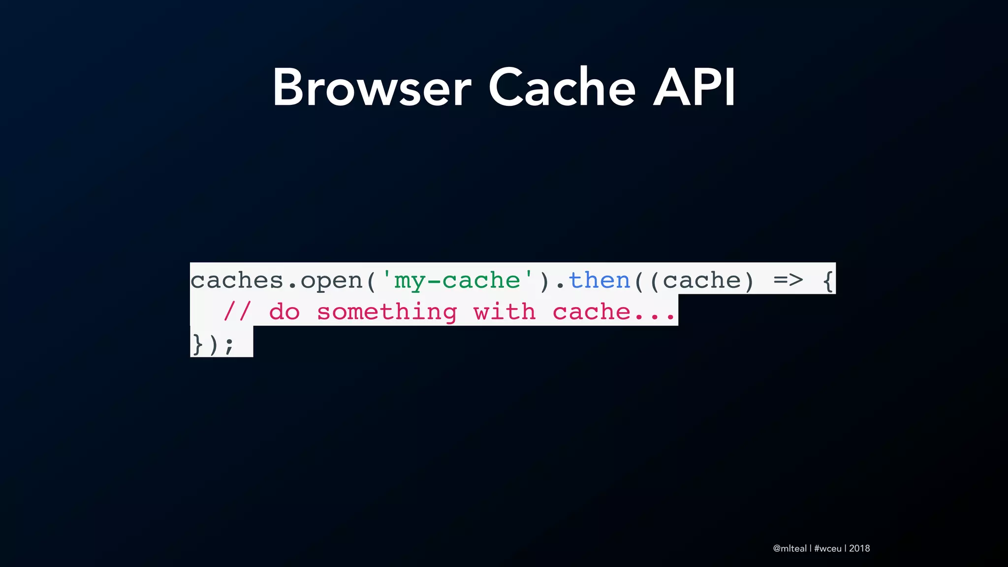 @mlteal | #wceu | 2018
Browser Cache API
caches.open('my-cache').then((cache) => {
  // do something with cache...
});
 