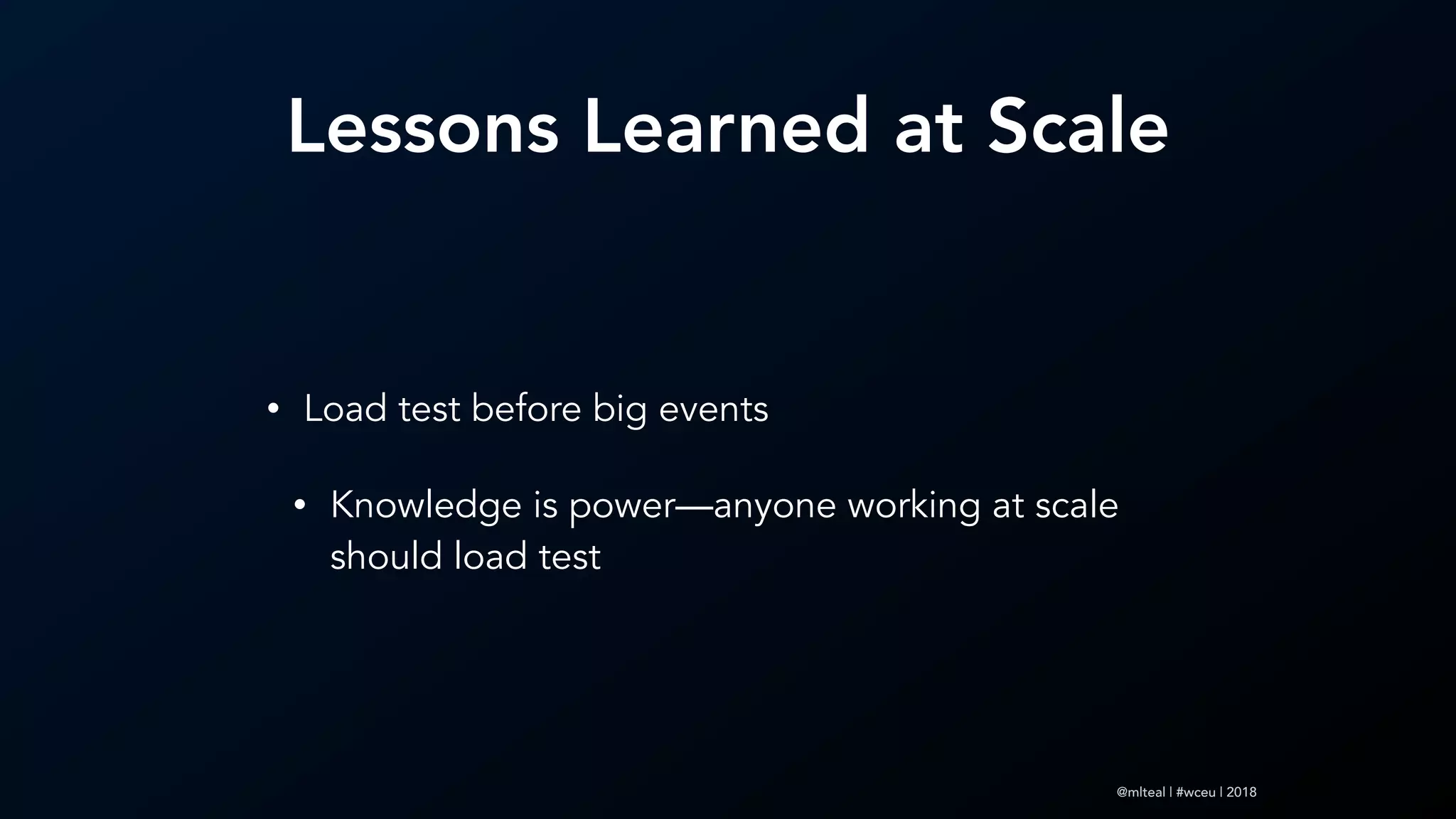 @mlteal | #wceu | 2018
Lessons Learned at Scale
• Load test before big events
• Knowledge is power—anyone working at scale
should load test
 
