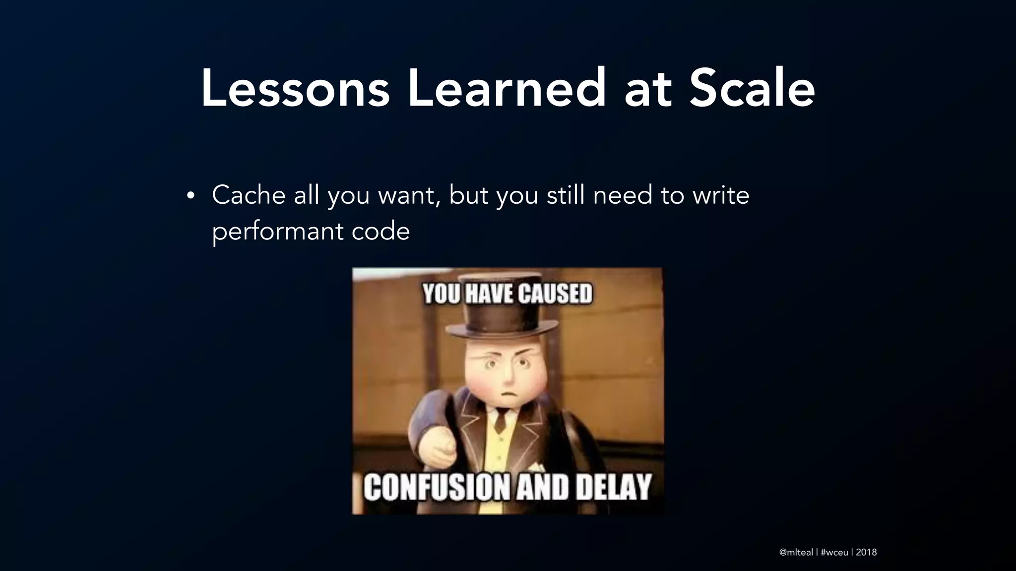 @mlteal | #wceu | 2018
Lessons Learned at Scale
• Cache all you want, but you still need to write
performant code
 