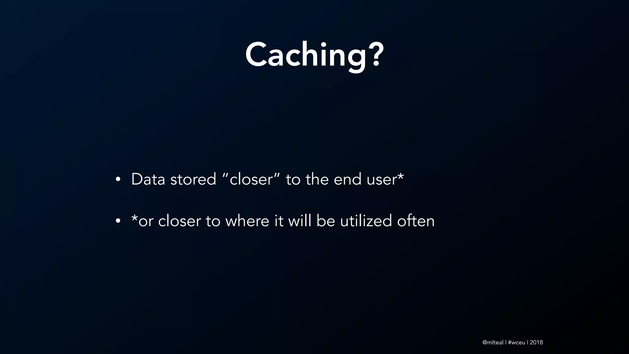 @mlteal | #wceu | 2018
Caching?
• Data stored “closer” to the end user*
• *or closer to where it will be utilized often
 