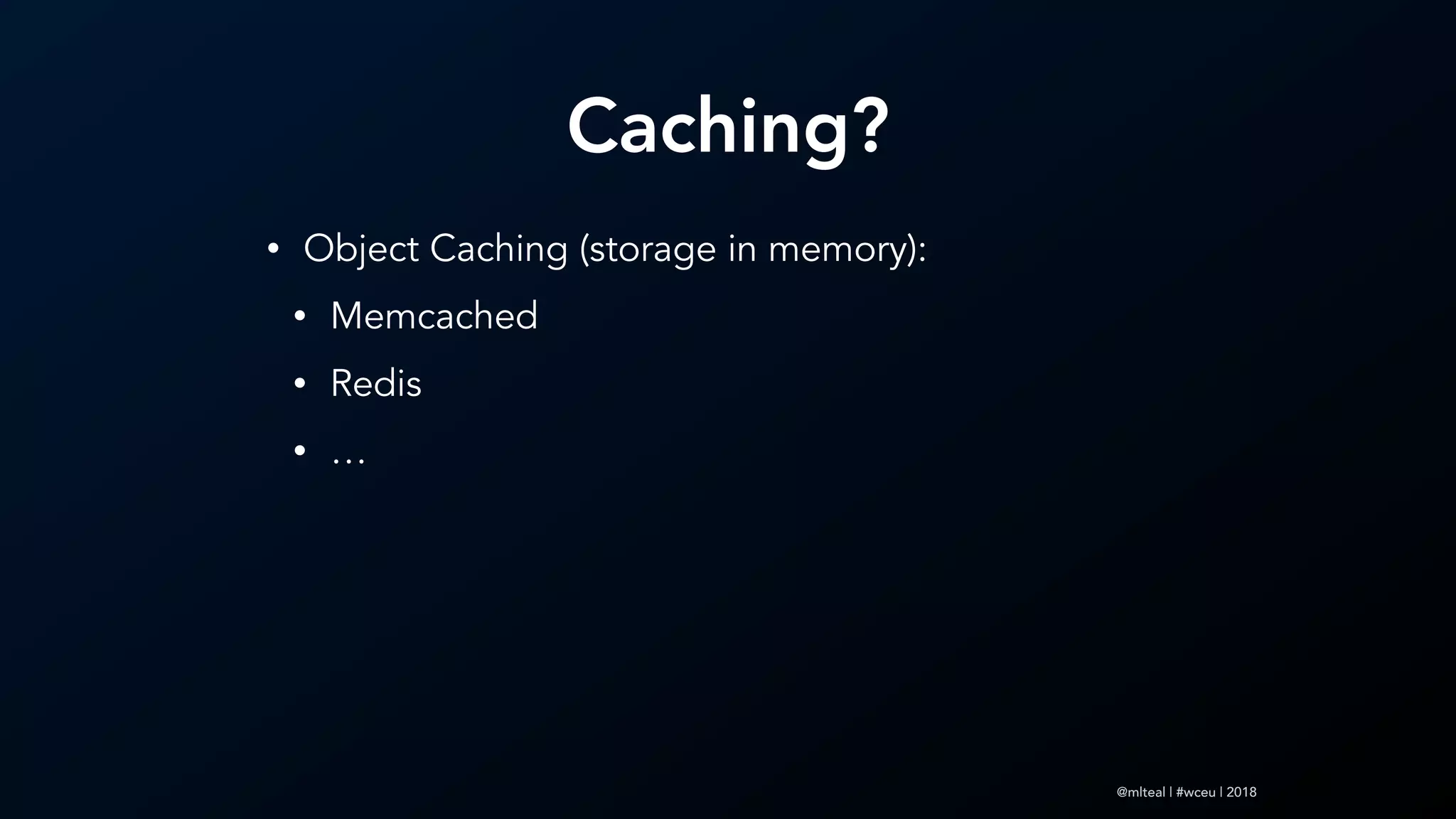 @mlteal | #wceu | 2018
Caching?
• Object Caching (storage in memory):
• Memcached
• Redis
• …
 