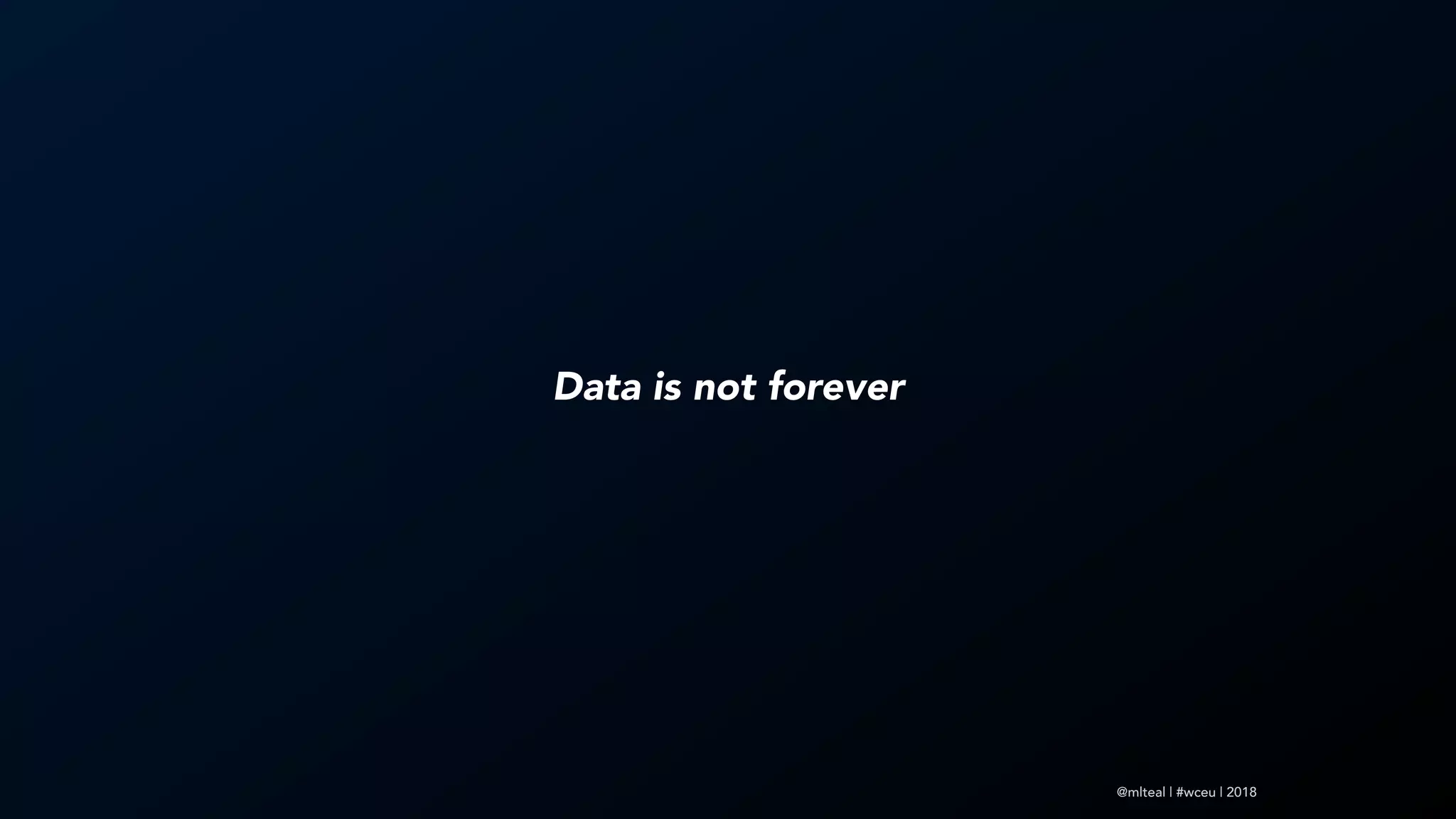 @mlteal | #wceu | 2018
Data is not forever
 