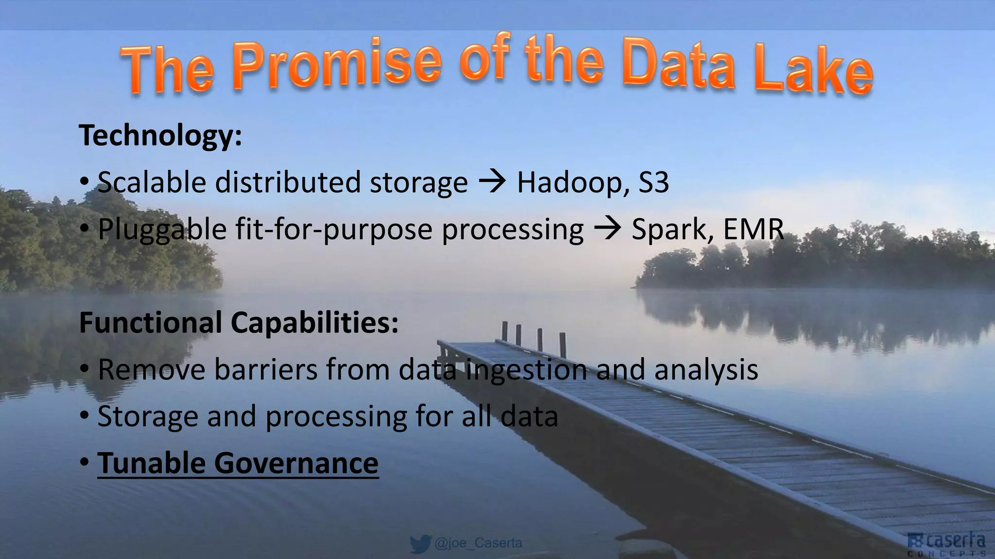 @joe_Caserta
Technology:
• Scalable distributed storage  Hadoop, S3
• Pluggable fit-for-purpose processing  Spark, EMR
Functional Capabilities:
• Remove barriers from data ingestion and analysis
• Storage and processing for all data
• Tunable Governance
 