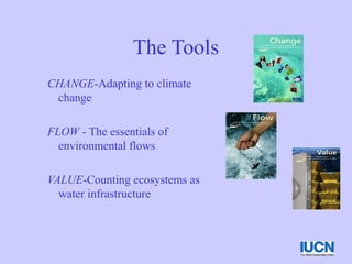 The Tools
CHANGE-Adapting to climate
change
FLOW - The essentials of
environmental flows
VALUE-Counting ecosystems as
water infrastructure
 