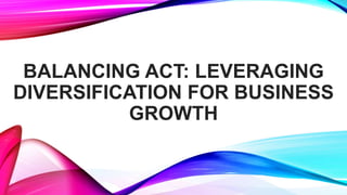 BALANCING ACT: LEVERAGING
DIVERSIFICATION FOR BUSINESS
GROWTH
 