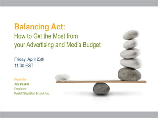 Balancing Act:
How to Get the Most from
your Advertising and Media Budget
Presenter:
Jim Paskill
President
Paskill Stapleton & Lord, Inc.
Friday, April 26th
11:30 EST
 