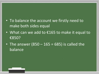 To balance the account we firstly need to make both sides equal What can we add to €165 to make it equal to €850? The answer (850 – 165 = 685) is called the balance 