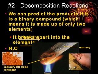 #2 - Decomposition Reactions We can predict the products if it is a binary compound (which means it is made up of only two elements) It breaks apart into the elements: H 2 O HgO mercury (II) oxide cinnabar mercury 