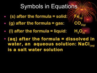 Symbols in Equations (s) after the formula = solid:   Fe (s) (g) after the formula = gas:   CO 2(g)   (l) after the formula = liquid:   H 2 O (l) (aq) after the formula = dissolved in water, an  aqueous solution: NaCl (aq)  is a salt water solution 